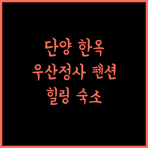 단양 우산정사한옥펜션 추천! 한옥 힐링 숙소의 모든 것